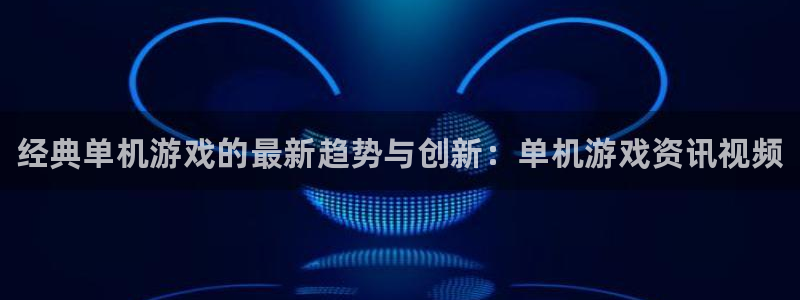 辉达娱乐集团：经典单机游戏的最新趋势与创新：单机游戏资讯视频