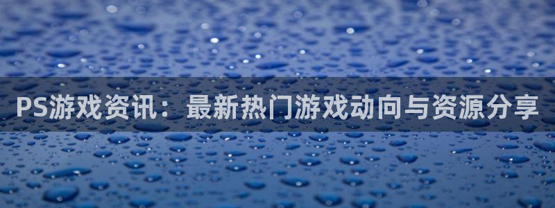 辉达娱乐登陆测速：PS游戏资讯：最新热门游戏动向与资源分享