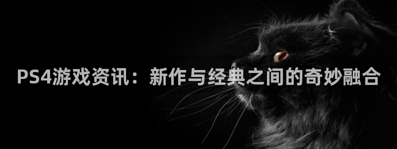 辉达娱乐app下载：PS4游戏资讯：新作与经典之间的奇妙融合